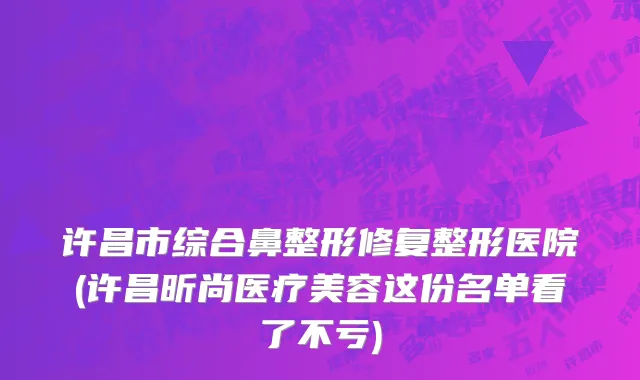 许昌市综合鼻整形修复整形医院(许昌昕尚医疗美容这份名单看了不亏)
