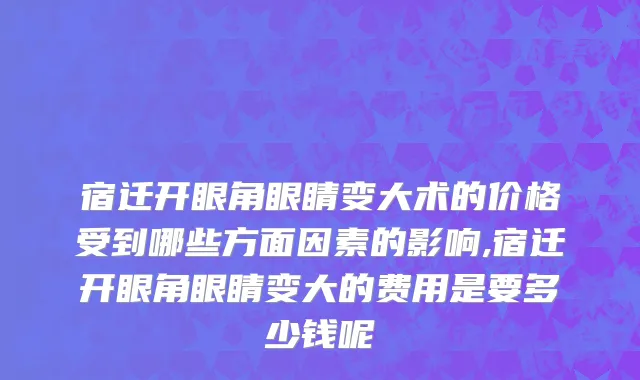 宿迁开眼角眼睛变大术的价格受到哪些方面因素的影响,宿迁开眼角眼睛变大的费用是要多少钱呢