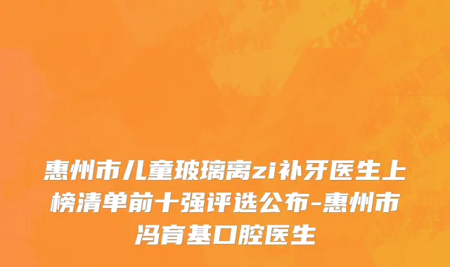 惠州市儿童玻璃离zi补牙医生上榜清单前十强评选公布-惠州市冯育基口腔医生