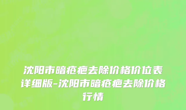 沈阳市暗疮疤去除价格价位表详细版-沈阳市暗疮疤去除价格行情