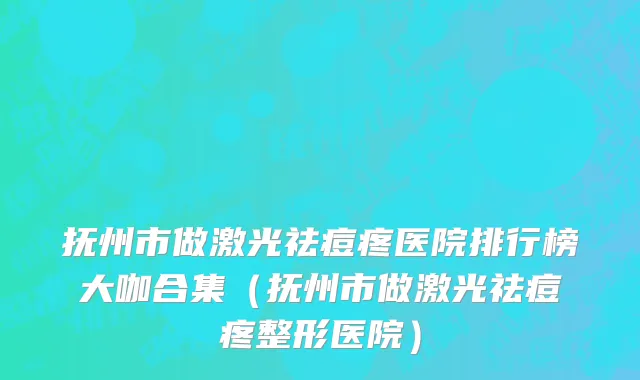 抚州市做激光祛痘疼医院排行榜大咖合集（抚州市做激光祛痘疼整形医院）