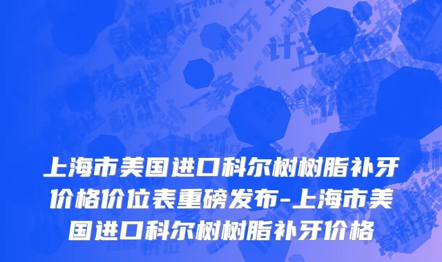 上海市美国进口科尔树树脂补牙价格价位表重磅发布-上海市美国进口科尔树树脂补牙价格