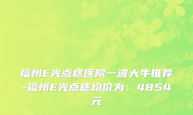 福州E光点痣医院一波大牛推荐-福州E光点痣均价为:4854元