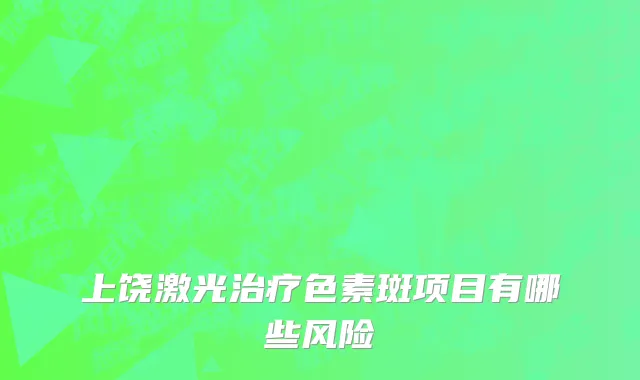 上饶激光治疗色素斑项目有哪些风险