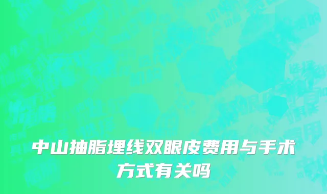 中山抽脂埋线双眼皮费用与手术方式有关吗