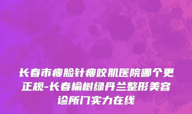 长春市瘦脸针瘦咬肌医院哪个更正规-长春榆树绿丹兰整形美容诊所门实力在线