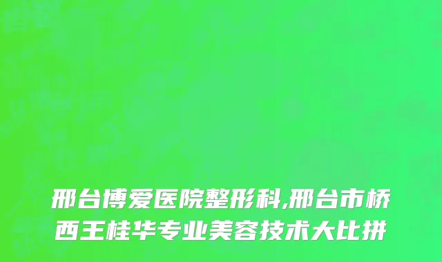 邢台博爱医院整形科,邢台市桥西王桂华专业美容技术大比拼