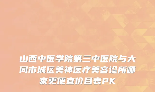 山西中医学院第三中医院与大同市城区美神医疗美容诊所哪家更便宜价目表PK
