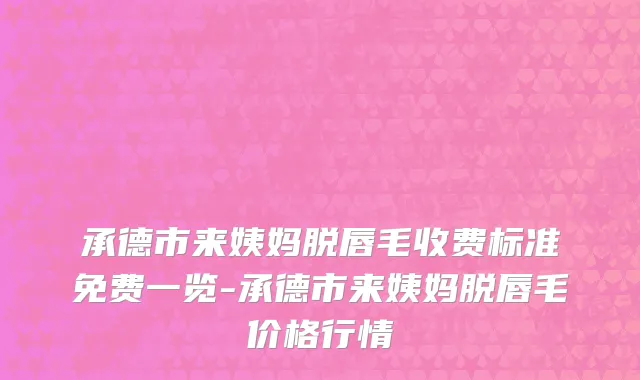 承德市来姨妈脱唇毛收费标准免费一览-承德市来姨妈脱唇毛价格行情