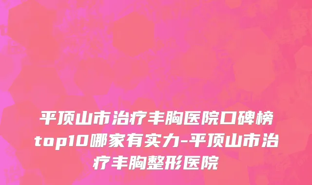 平顶山市治疗丰胸医院口碑榜top10哪家有实力-平顶山市治疗丰胸整形医院