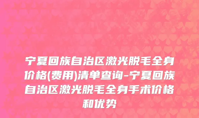 宁夏回族自治区激光脱毛全身价格(费用)清单查询-宁夏回族自治区激光脱毛全身手术价格和优势