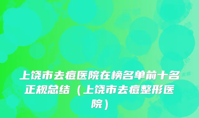上饶市去痘医院在榜名单前十名正规总结（上饶市去痘整形医院）