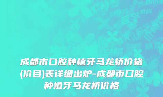 成都市口腔种植牙马龙桥价格(价目)表详细出炉-成都市口腔种植牙马龙桥价格
