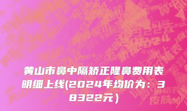 黄山市鼻中隔矫正隆鼻费用表明细上线(2024年均价为：38322元）