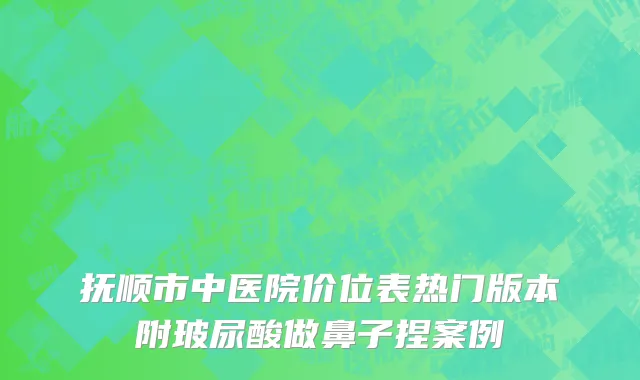 抚顺市中医院价位表热门版本附玻尿酸做鼻子捏案例