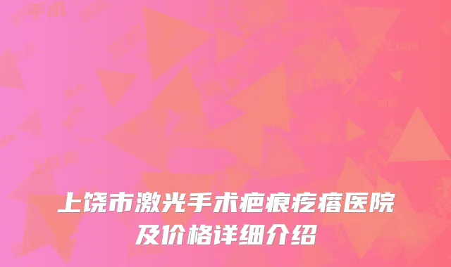 上饶市激光手术疤痕疙瘩医院及价格详细介绍