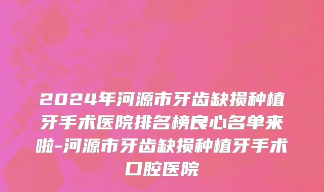 2024年河源市牙齿缺损种植牙手术医院排名榜良心名单来啦-河源市牙齿缺损种植牙手术口腔医院