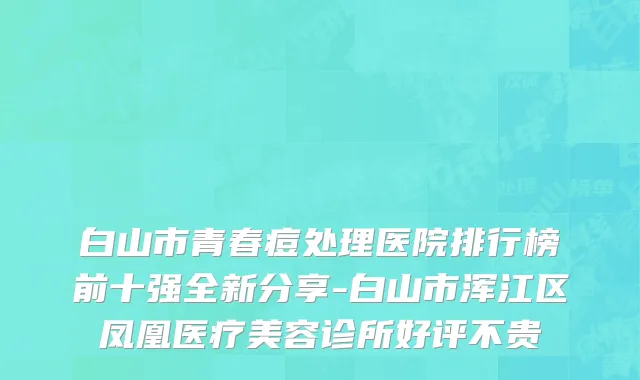 白山市青春痘处理医院排行榜前十强全新分享-白山市浑江区凤凰医疗美容诊所好评不贵