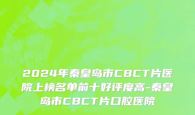 2024年秦皇岛市CBCT片医院上榜名单前十好评度高-秦皇岛市CBCT片口腔医院