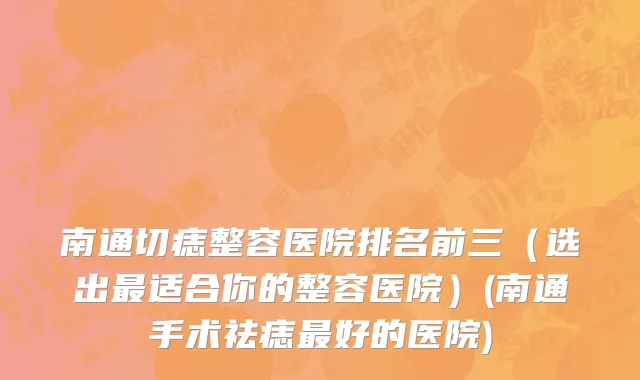 南通切痣整容医院排名前三（选出最适合你的整容医院）(南通手术祛痣最好的医院)