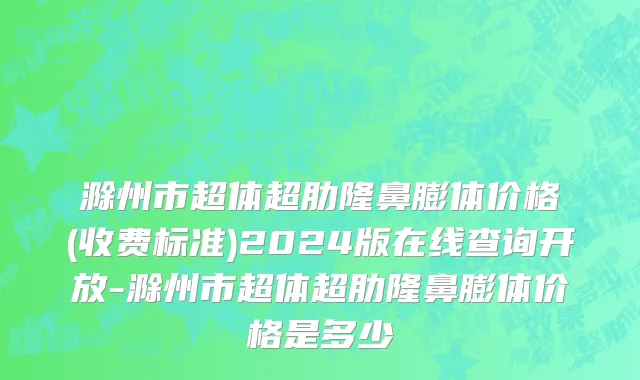 滁州市超体超肋隆鼻膨体价格(收费标准)2024版在线查询开放-滁州市超体超肋隆鼻膨体价格是多少　