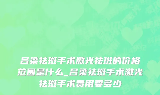 吕梁祛斑手术激光祛斑的价格范围是什么_吕梁祛斑手术激光祛斑手术费用要多少