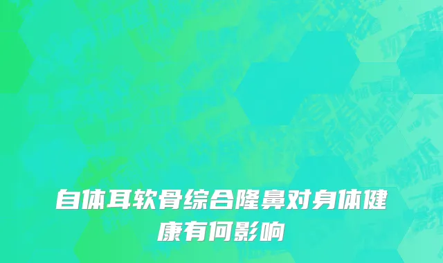 自体耳软骨综合隆鼻对身体健康有何影响