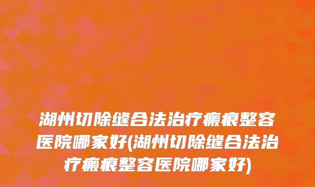 湖州切除缝合法治疗瘢痕整容医院哪家好(湖州切除缝合法治疗瘢痕整容医院哪家好)