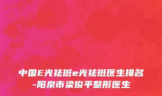 中国E光祛斑e光祛斑医生排名-阳泉市梁俊平整形医生