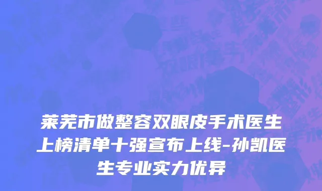 莱芜市做整容双眼皮手术医生上榜清单十强宣布上线-孙凯医生专业实力优异