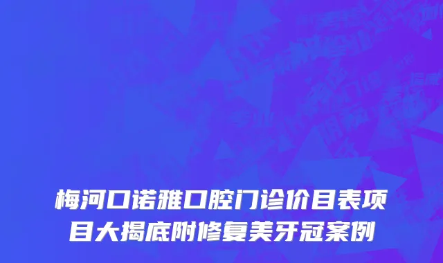 梅河口诺雅口腔门诊价目表项目大揭底附修复美牙冠案例