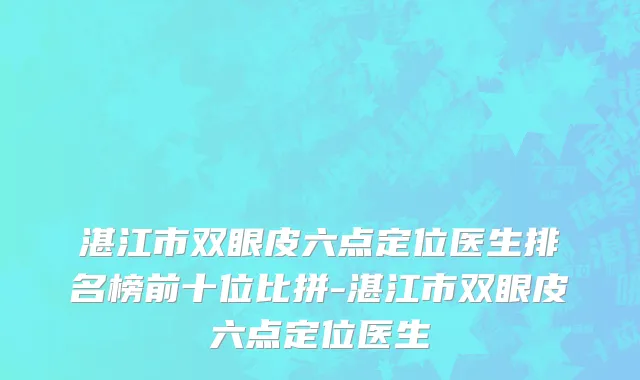 湛江市双眼皮六点定位医生排名榜前十位比拼-湛江市双眼皮六点定位医生