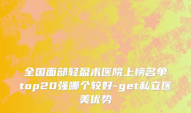 全国面部轻盈术医院上榜名单top20强哪个较好-get私立医美优势