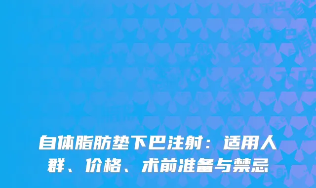 自体脂肪垫下巴注射：适用人群、价格、术前准备与禁忌