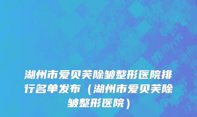 湖州市爱贝芙除皱整形医院排行名单发布（湖州市爱贝芙除皱整形医院）