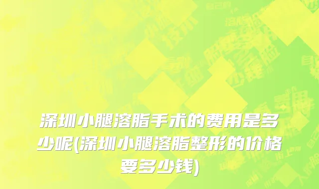 深圳小腿溶脂手术的费用是多少呢(深圳小腿溶脂整形的价格要多少钱)