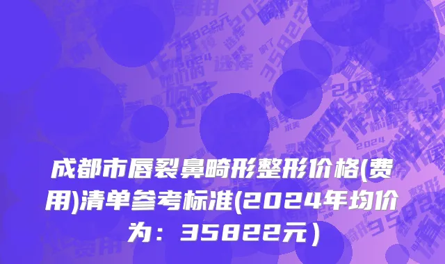 成都市唇裂鼻畸形整形价格(费用)清单参考标准(2024年均价为：35822元）