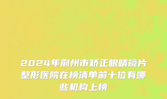 2024年荆州市矫正眼睛镜片整形医院在榜清单前十位有哪些机构上榜