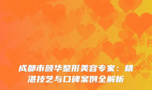 成都市颜华整形美容专家：精湛技艺与口碑案例全解析