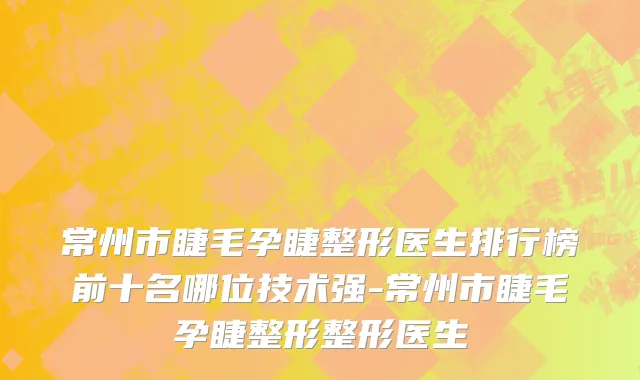 常州市睫毛孕睫整形医生排行榜前十名哪位技术强-常州市睫毛孕睫整形整形医生
