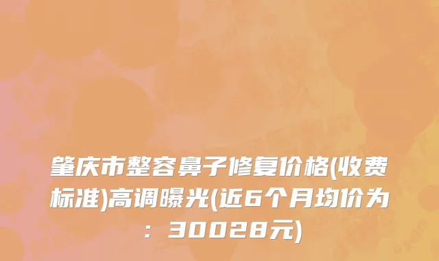 肇庆市整容鼻子修复价格(收费标准)高调曝光(近6个月均价为：30028元)