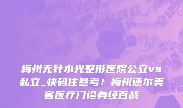 梅州无针水光整形医院公立vs私立_快码住参考!梅州德尔美客医疗门诊身经百战
