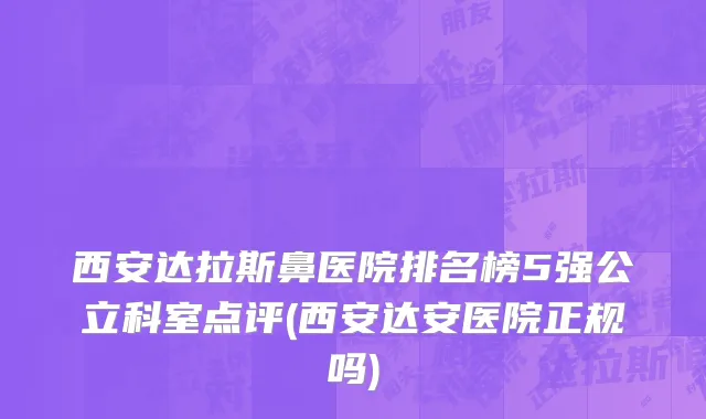 西安达拉斯鼻医院排名榜5强公立科室点评(西安达安医院正规吗)