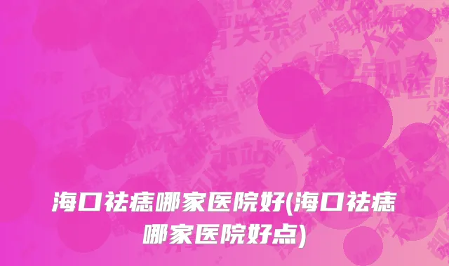 海口祛痣哪家医院好(海口祛痣哪家医院好点)