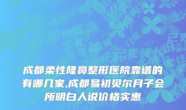 成都柔性隆鼻整形医院靠谱的有哪几家,成都易初贝尔月子会所明白人说价格实惠