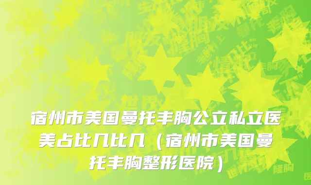 宿州市美国曼托丰胸公立私立医美占比几比几（宿州市美国曼托丰胸整形医院）