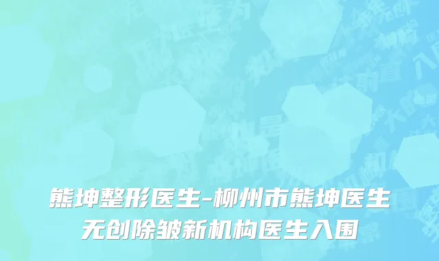 熊坤整形医生-柳州市熊坤医生无创除皱新机构医生入围