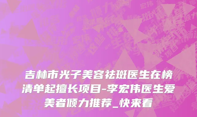 吉林市光子美容祛斑医生在榜清单起擅长项目-李宏伟医生爱美者倾力推荐_快来看
