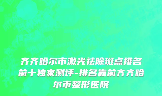 齐齐哈尔市激光祛除斑点排名前十独家测评-排名靠前齐齐哈尔市整形医院