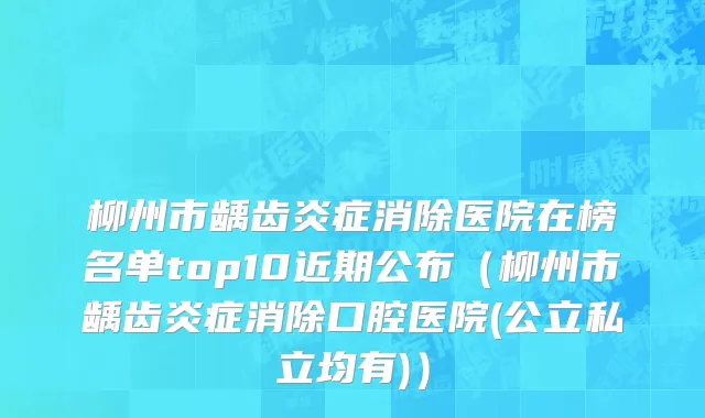 柳州市龋齿炎症消除医院在榜名单top10近期公布（柳州市龋齿炎症消除口腔医院(公立私立均有)）